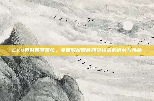 CX4适时四驱系统，全面解析智能四驱技术的优势与性能