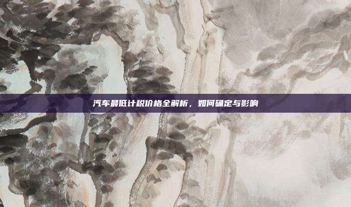汽车最低计税价格全解析，如何确定与影响