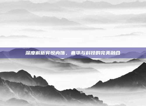 深度解析宾悦内饰，奢华与科技的完美融合