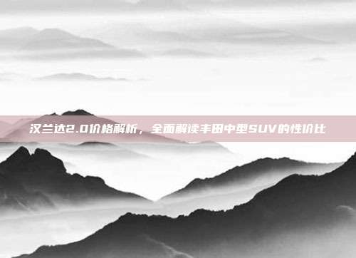 汉兰达2.0价格解析，全面解读丰田中型SUV的性价比