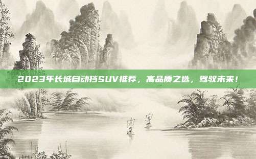 2023年长城自动挡SUV推荐，高品质之选，驾驭未来！