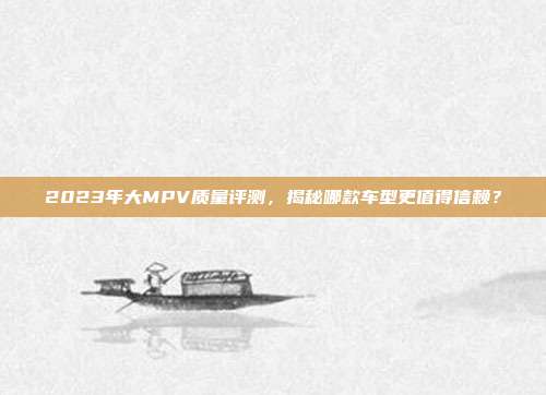 2023年大MPV质量评测，揭秘哪款车型更值得信赖？