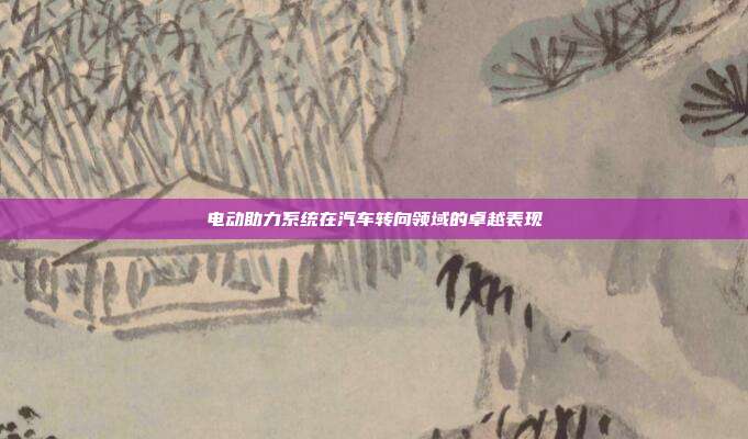 电动助力系统在汽车转向领域的卓越表现