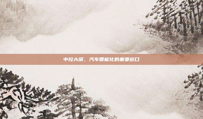 中控大屏，汽车智能化的重要窗口