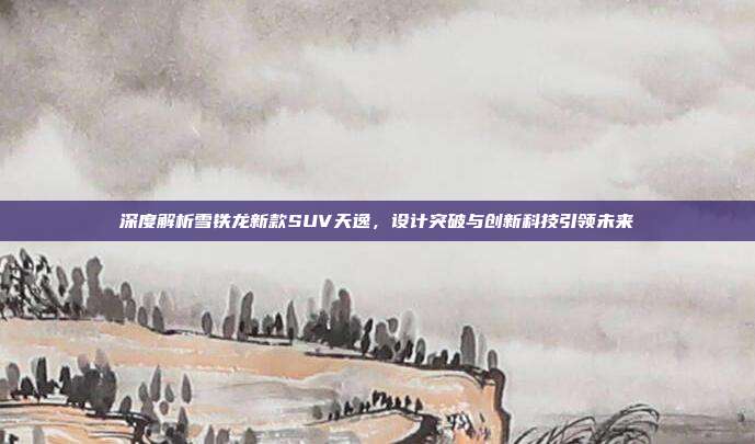 深度解析雪铁龙新款SUV天逸，设计突破与创新科技引领未来