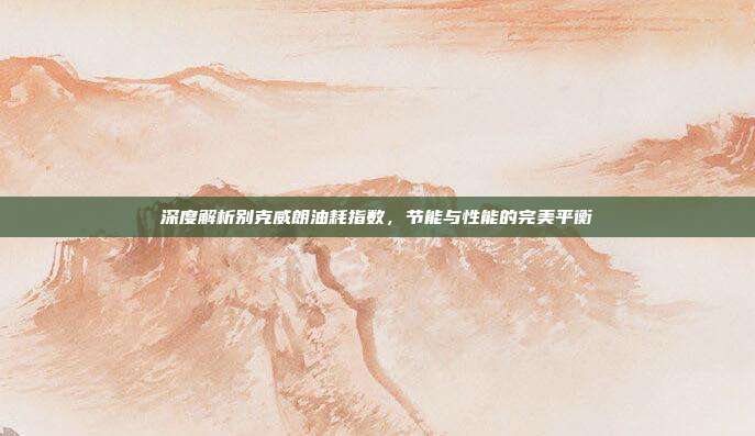 深度解析别克威朗油耗指数，节能与性能的完美平衡