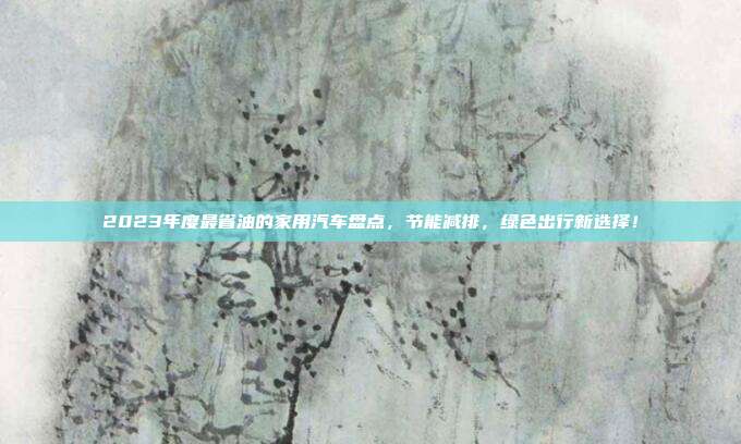 2023年度最省油的家用汽车盘点，节能减排，绿色出行新选择！