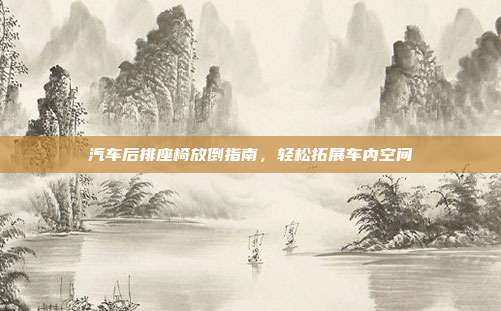 汽车后排座椅放倒指南，轻松拓展车内空间