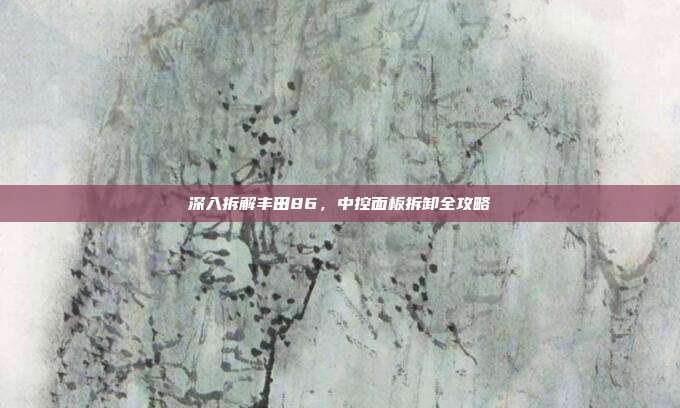 深入拆解丰田86，中控面板拆卸全攻略