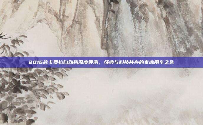 2016款卡罗拉自动挡深度评测，经典与科技并存的家庭用车之选