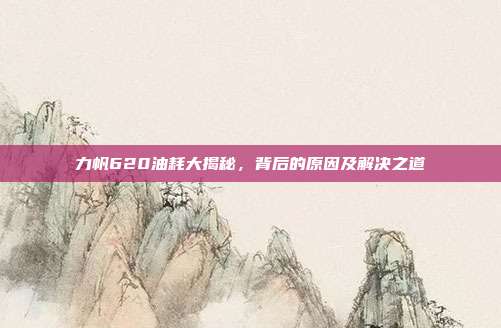 力帆620油耗大揭秘，背后的原因及解决之道