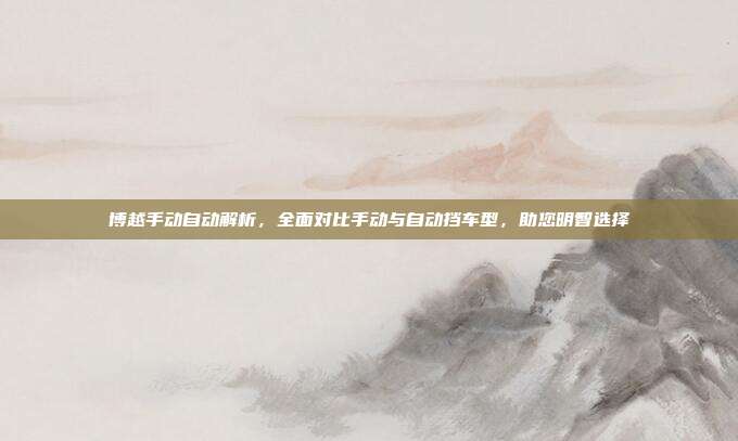 博越手动自动解析，全面对比手动与自动挡车型，助您明智选择