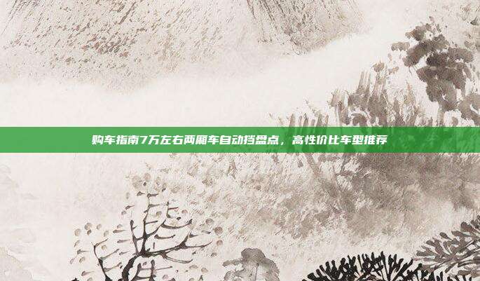 购车指南7万左右两厢车自动挡盘点，高性价比车型推荐
