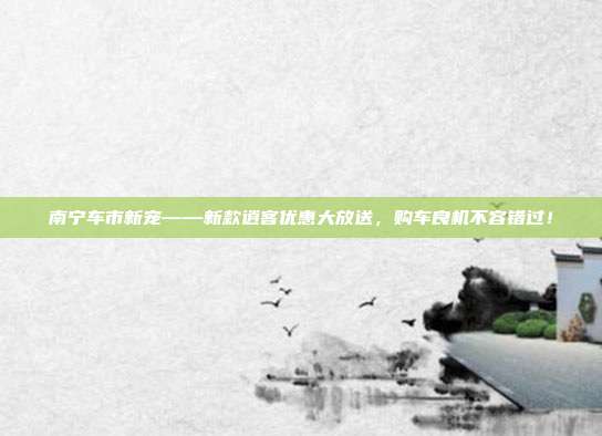 南宁车市新宠——新款逍客优惠大放送，购车良机不容错过！