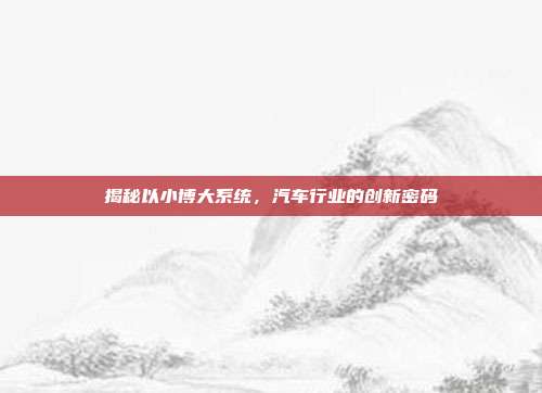 揭秘以小博大系统，汽车行业的创新密码
