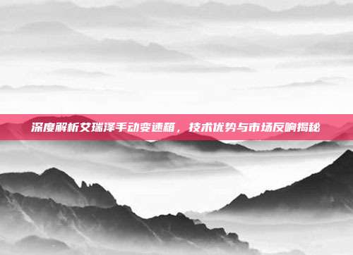 深度解析艾瑞泽手动变速箱，技术优势与市场反响揭秘