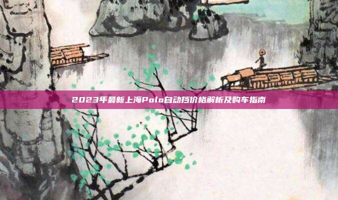 2023年最新上海Polo自动挡价格解析及购车指南