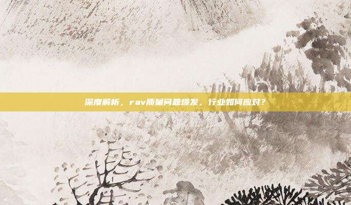 深度解析，rav质量问题爆发，行业如何应对？