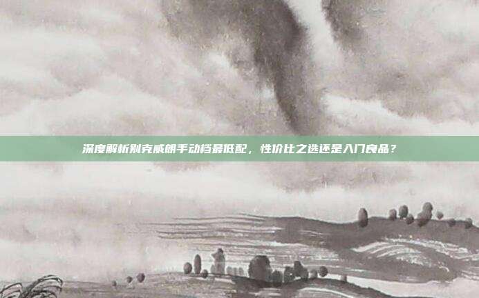 深度解析别克威朗手动档最低配，性价比之选还是入门良品？