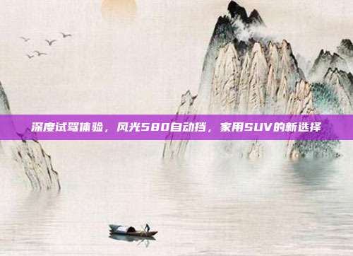 深度试驾体验，风光580自动挡，家用SUV的新选择