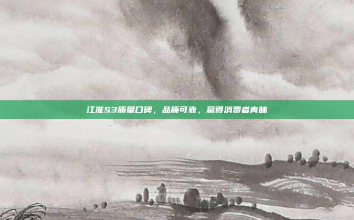 江淮S3质量口碑，品质可靠，赢得消费者青睐
