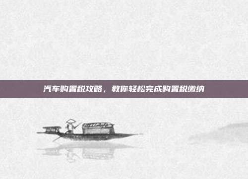 汽车购置税攻略，教你轻松完成购置税缴纳