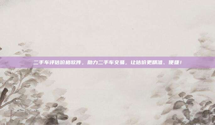 二手车评估价格软件，助力二手车交易，让估价更精准、便捷！