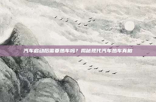 汽车启动后需要热车吗？揭秘现代汽车热车真相