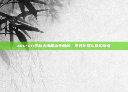 MQ200手动变速箱油全解析，保养秘籍与选购指南