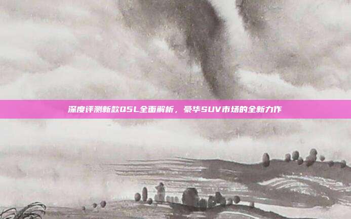深度评测新款Q5L全面解析，豪华SUV市场的全新力作