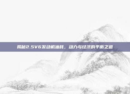 揭秘2.5V6发动机油耗，动力与经济的平衡之道