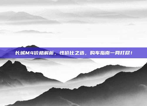长城M4价格解析，性价比之选，购车指南一网打尽！