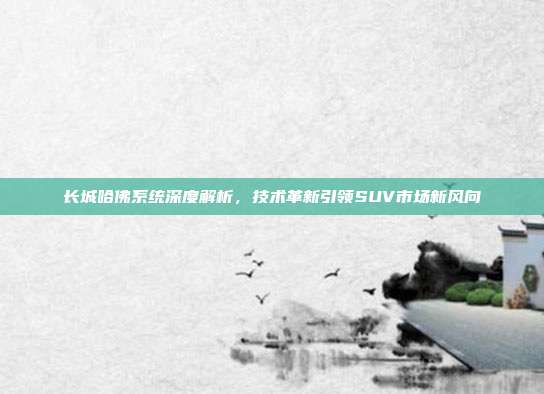 长城哈佛系统深度解析，技术革新引领SUV市场新风向