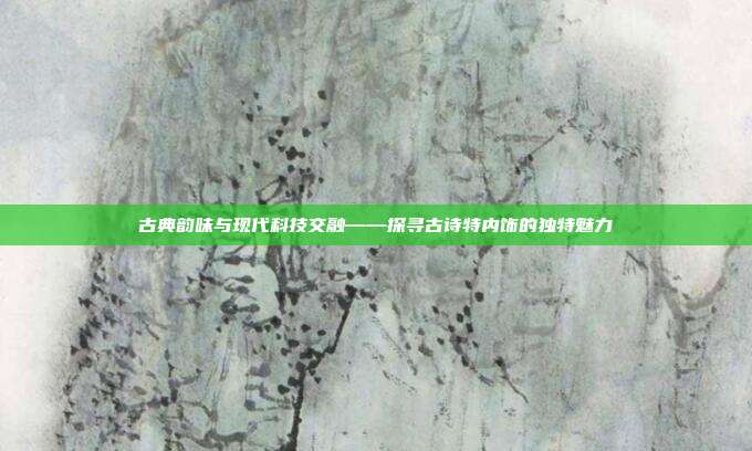 古典韵味与现代科技交融——探寻古诗特内饰的独特魅力
