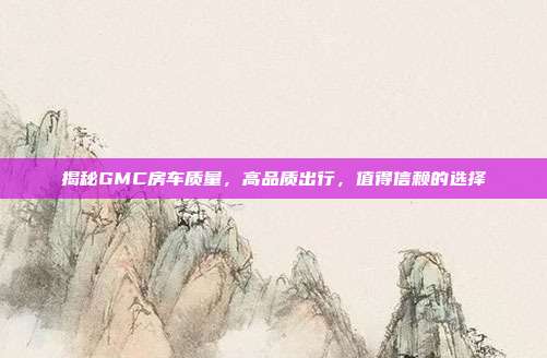 揭秘GMC房车质量，高品质出行，值得信赖的选择