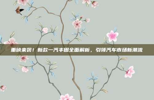 重磅来袭！新款一汽丰田全面解析，引领汽车市场新潮流