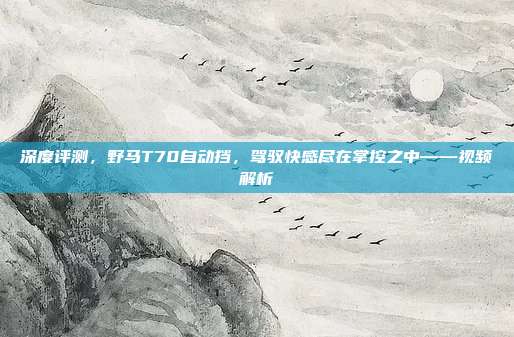 深度评测，野马T70自动挡，驾驭快感尽在掌控之中——视频解析