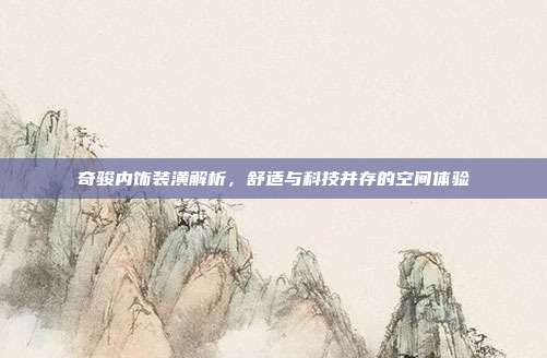 奇骏内饰装潢解析，舒适与科技并存的空间体验