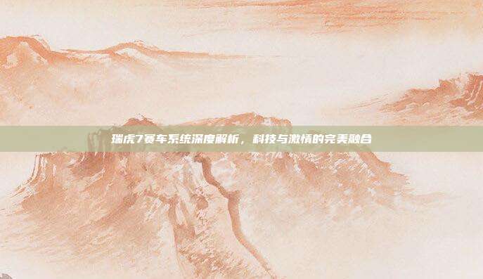 瑞虎7赛车系统深度解析，科技与激情的完美融合