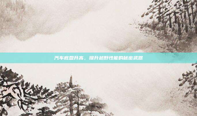 汽车底盘升高，提升越野性能的秘密武器