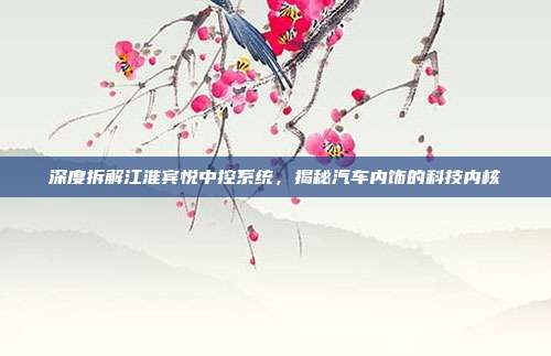 深度拆解江淮宾悦中控系统，揭秘汽车内饰的科技内核