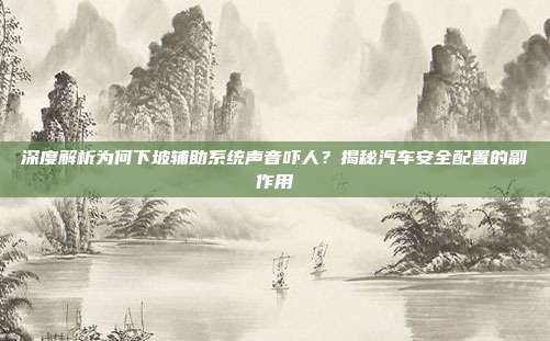 深度解析为何下坡辅助系统声音吓人？揭秘汽车安全配置的副作用