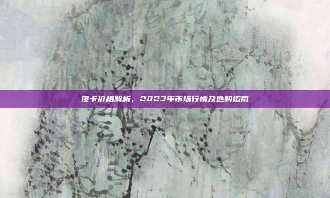 皮卡价格解析，2023年市场行情及选购指南