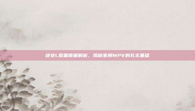 途安L整备质量解析，揭秘家用MPV的扎实基础