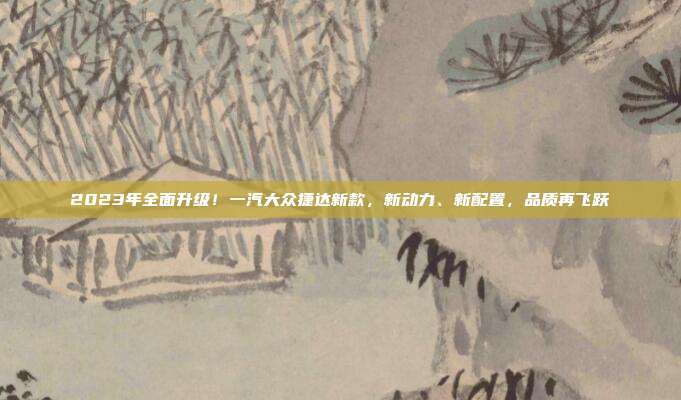 2023年全面升级！一汽大众捷达新款，新动力、新配置，品质再飞跃
