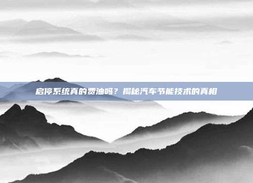 启停系统真的费油吗？揭秘汽车节能技术的真相