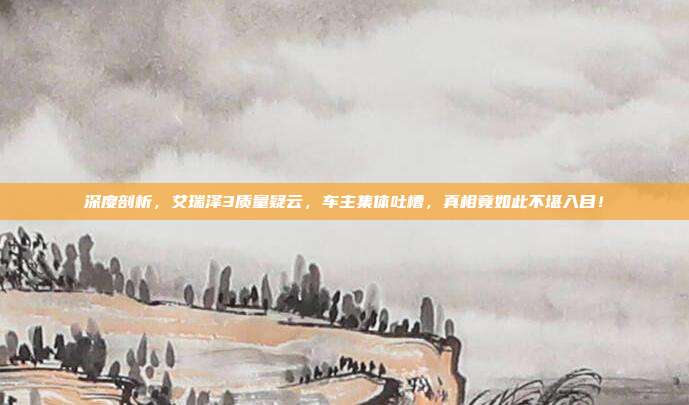 深度剖析，艾瑞泽3质量疑云，车主集体吐槽，真相竟如此不堪入目！