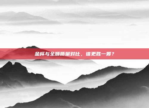 金杯与全顺质量对比，谁更胜一筹？