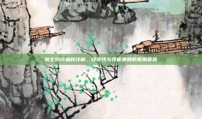 骑士S12油耗详解，经济性与性能兼顾的家用首选