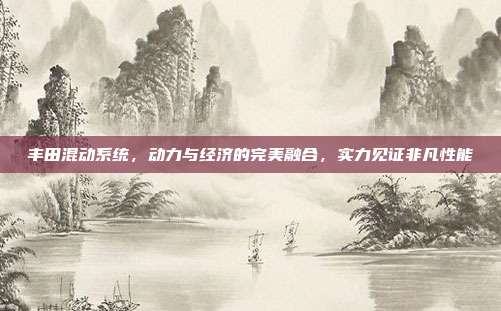 丰田混动系统，动力与经济的完美融合，实力见证非凡性能